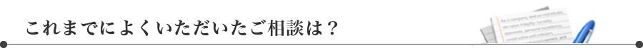 これまでによくいただいたご相談は？